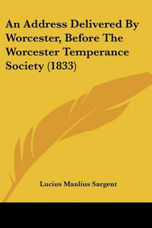 An Address Delivered By Worcester, Before The Worcester Temperance Society (1833) de Lucius Manlius Sargent