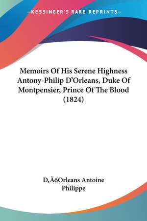 Memoirs Of His Serene Highness Antony-Philip D'Orleans, Duke Of Montpensier, Prince Of The Blood (1824) de D¿Orleans Antoine Philippe