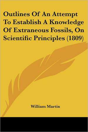 Outlines Of An Attempt To Establish A Knowledge Of Extraneous Fossils, On Scientific Principles (1809) de William Martin