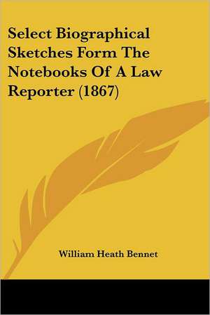 Select Biographical Sketches Form The Notebooks Of A Law Reporter (1867) de William Heath Bennet