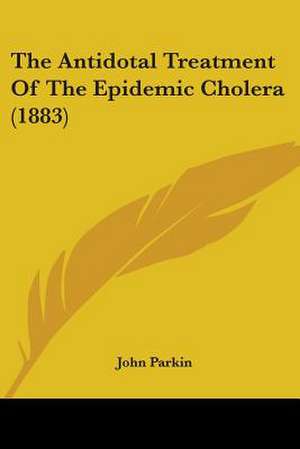 The Antidotal Treatment Of The Epidemic Cholera (1883) de John Parkin