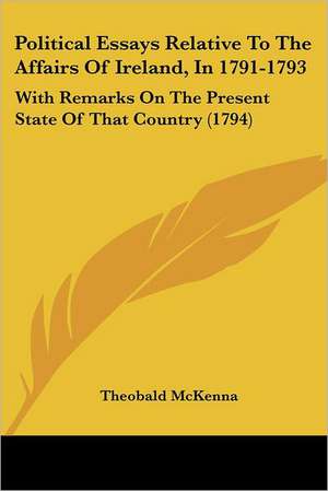 Political Essays Relative To The Affairs Of Ireland, In 1791-1793 de Theobald McKenna