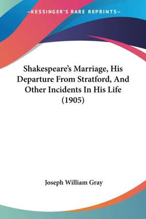 Shakespeare's Marriage, His Departure From Stratford, And Other Incidents In His Life (1905) de Joseph William Gray