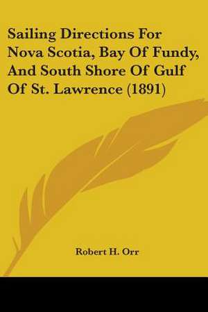 Sailing Directions For Nova Scotia, Bay Of Fundy, And South Shore Of Gulf Of St. Lawrence (1891) de Robert H. Orr