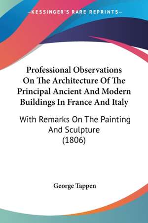 Professional Observations On The Architecture Of The Principal Ancient And Modern Buildings In France And Italy de George Tappen