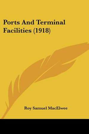 Ports And Terminal Facilities (1918) de Roy Samuel Macelwee