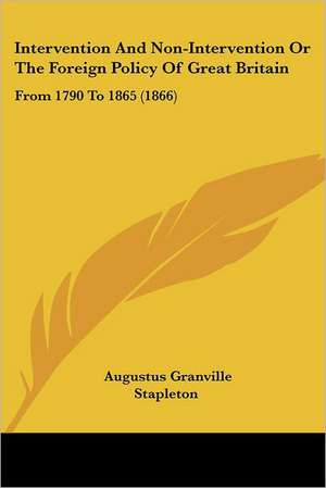 Intervention And Non-Intervention Or The Foreign Policy Of Great Britain de Augustus Granville Stapleton