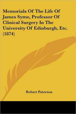 Memorials Of The Life Of James Syme, Professor Of Clinical Surgery In The University Of Edinburgh, Etc. (1874) de Robert Paterson