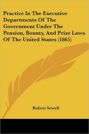 Practice In The Executive Departments Of The Government Under The Pension, Bounty, And Prize Laws Of The United States (1865) de Robert Sewell