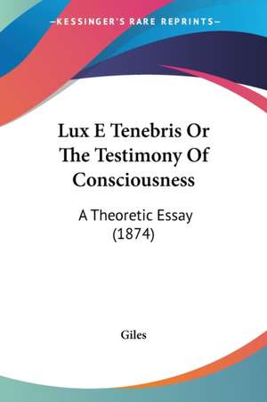 Lux E Tenebris Or The Testimony Of Consciousness de Giles