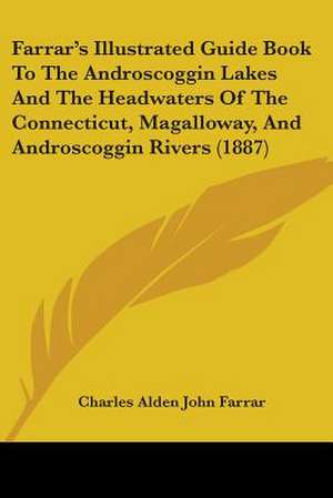 Farrar's Illustrated Guide Book To The Androscoggin Lakes And The Headwaters Of The Connecticut, Magalloway, And Androscoggin Rivers (1887) de Charles Alden John Farrar