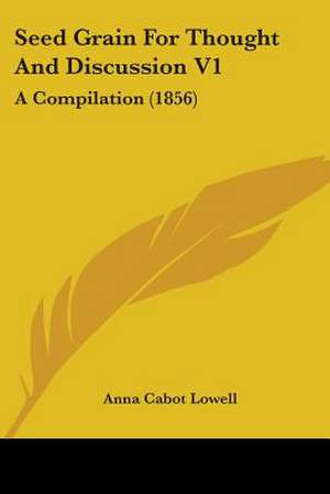 Seed Grain For Thought And Discussion V1 de Anna Cabot Lowell