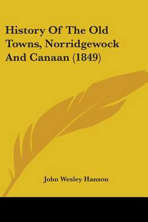 History Of The Old Towns, Norridgewock And Canaan (1849) de John Wesley Hanson