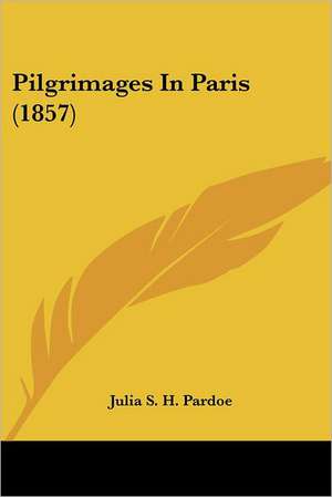 Pilgrimages In Paris (1857) de Julia S. H. Pardoe