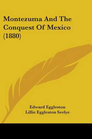 Montezuma And The Conquest Of Mexico (1880) de Edward Eggleston