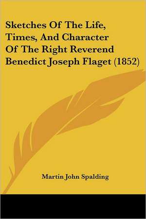 Sketches Of The Life, Times, And Character Of The Right Reverend Benedict Joseph Flaget (1852) de Martin John Spalding