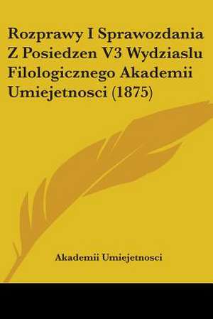 Rozprawy I Sprawozdania Z Posiedzen V3 Wydziaslu Filologicznego Akademii Umiejetnosci (1875) de Akademii Umiejetnosci