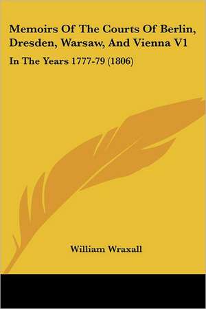 Memoirs Of The Courts Of Berlin, Dresden, Warsaw, And Vienna V1 de William Wraxall