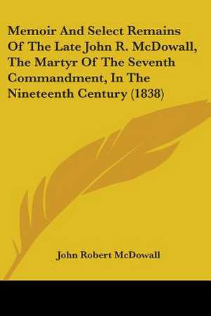 Memoir And Select Remains Of The Late John R. McDowall, The Martyr Of The Seventh Commandment, In The Nineteenth Century (1838) de John Robert Mcdowall