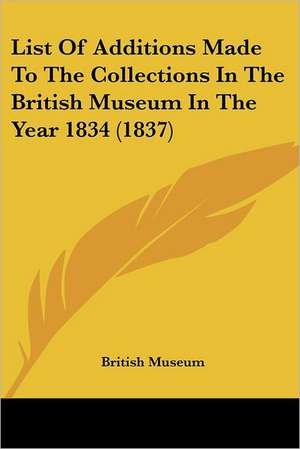 List Of Additions Made To The Collections In The British Museum In The Year 1834 (1837) de British Museum