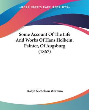 Some Account Of The Life And Works Of Hans Holbein, Painter, Of Augsburg (1867) de Ralph Nicholson Wornum