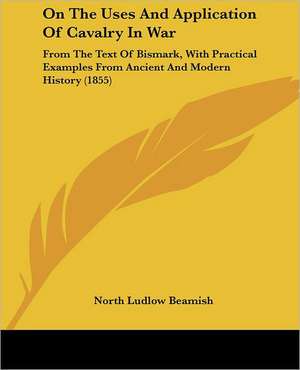 On The Uses And Application Of Cavalry In War de North Ludlow Beamish