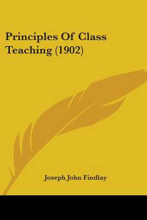 Principles Of Class Teaching (1902) de Joseph John Findlay