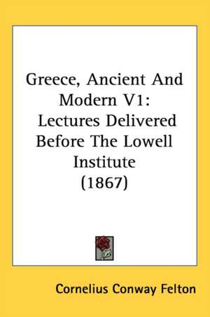 Greece, Ancient And Modern V1 de Cornelius Conway Felton