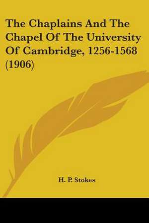 The Chaplains And The Chapel Of The University Of Cambridge, 1256-1568 (1906) de H. P. Stokes