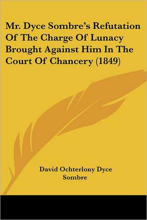 Mr. Dyce Sombre's Refutation Of The Charge Of Lunacy Brought Against Him In The Court Of Chancery (1849) de David Ochterlony Dyce Sombre