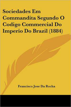 Sociedades Em Commandita Segundo O Codigo Commercial Do Imperio Do Brazil (1884) de Francisco Jose Da Rocha