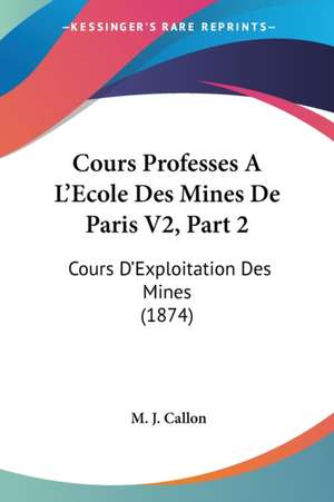 Cours Professes A L'Ecole Des Mines De Paris V2, Part 2 de M. J. Callon