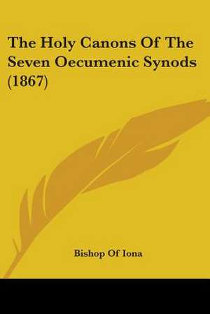 The Holy Canons Of The Seven Oecumenic Synods (1867) de Bishop Of Iona