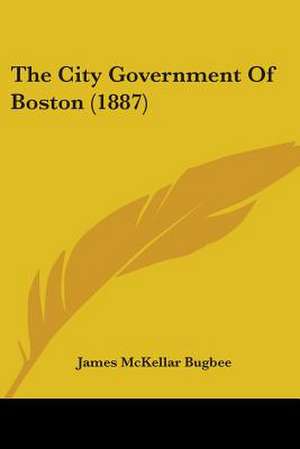 The City Government Of Boston (1887) de James Mckellar Bugbee