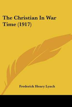 The Christian In War Time (1917) de Frederick Henry Lynch