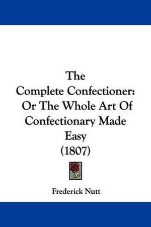 The Complete Confectioner de Frederick Nutt