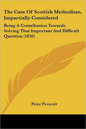 The Case Of Scottish Methodism, Impartially Considered de Peter Prescott