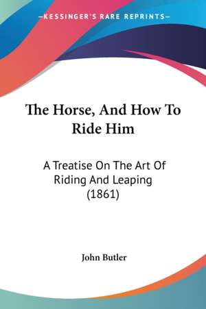 The Horse, And How To Ride Him de John Butler