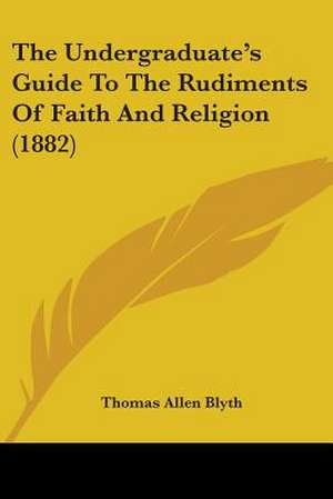 The Undergraduate's Guide To The Rudiments Of Faith And Religion (1882) de Thomas Allen Blyth