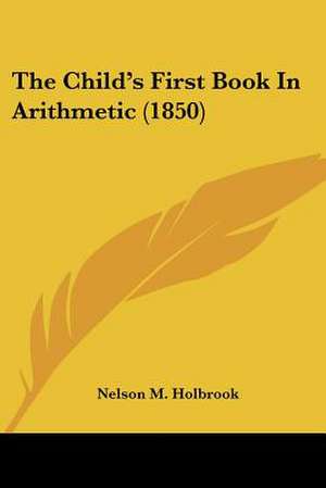 The Child's First Book In Arithmetic (1850) de Nelson M. Holbrook