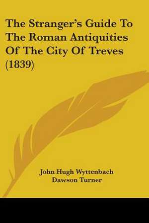 The Stranger's Guide To The Roman Antiquities Of The City Of Treves (1839) de John Hugh Wyttenbach