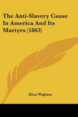 The Anti-Slavery Cause In America And Its Martyrs (1863) de Eliza Wigham