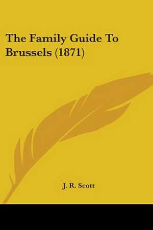 The Family Guide To Brussels (1871) de J. R. Scott