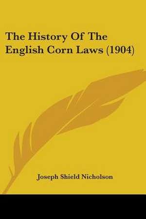 The History Of The English Corn Laws (1904) de Joseph Shield Nicholson