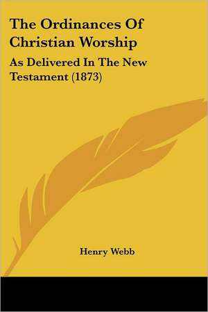 The Ordinances Of Christian Worship de Henry Webb