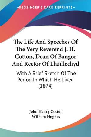 The Life And Speeches Of The Very Reverend J. H. Cotton, Dean Of Bangor And Rector Of Llanllechyd de John Henry Cotton