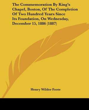 The Commemoration By King's Chapel, Boston, Of The Completion Of Two Hundred Years Since Its Foundation, On Wednesday, December 15, 1886 (1887) de Henry Wilder Foote