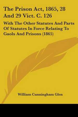 The Prison Act, 1865, 28 And 29 Vict. C. 126 de William Cunningham Glen