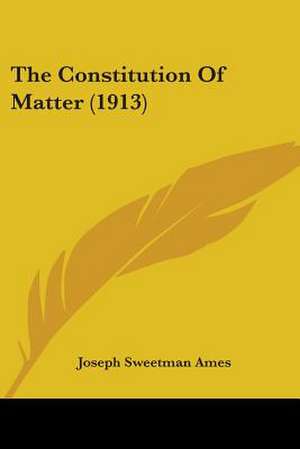 The Constitution Of Matter (1913) de Joseph Sweetman Ames