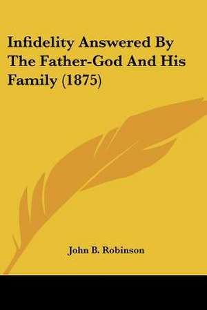 Infidelity Answered By The Father-God And His Family (1875) de John B. Robinson